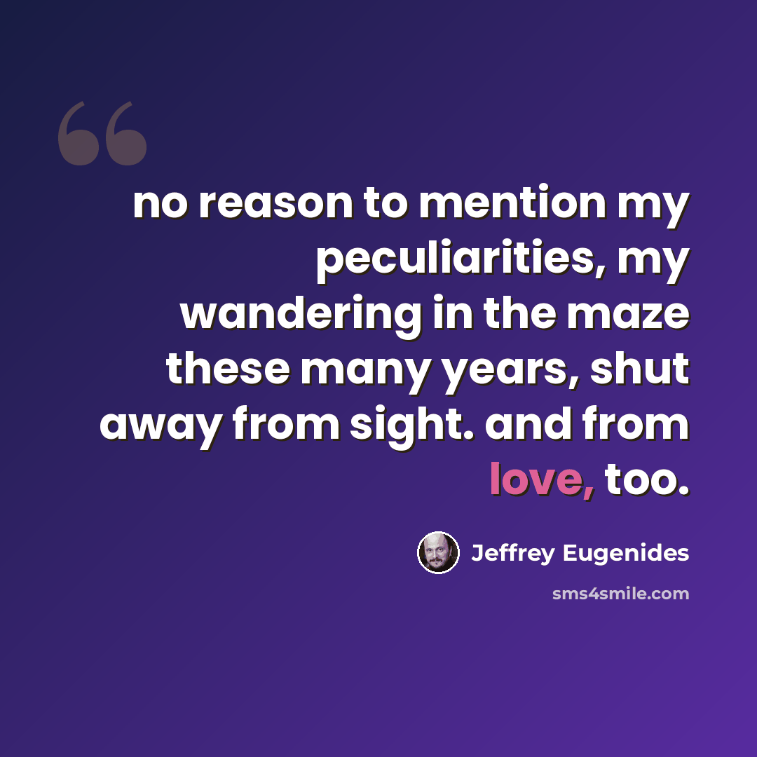 “no reason to mention my peculiarities, my wandering in the maze these many years, shut away from sight. and from love, too.” quote by Jeffrey Eugenides