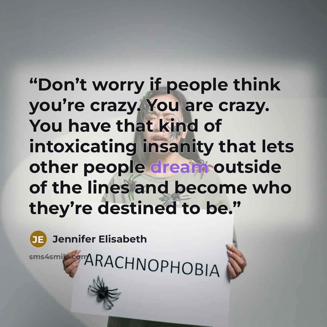 “Don’t worry if people think you’re crazy. You are crazy. You have that kind of intoxicating insanity that lets other people dream outside of the lines and become who they’re destined to be.” quote by Jennifer Elisabeth