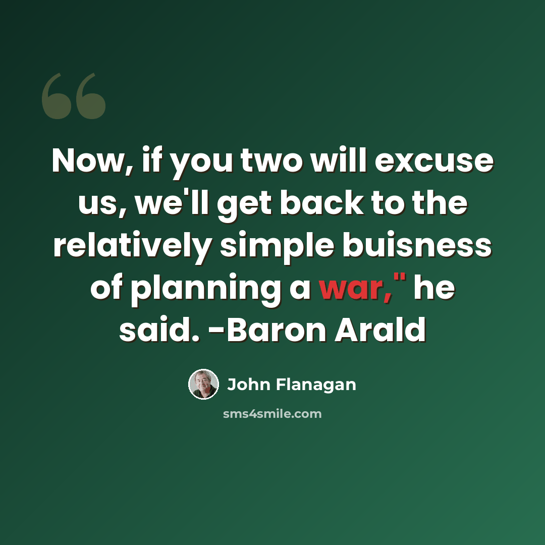 “Now, if you two will excuse us, we'll get back to the relatively simple buisness of planning a war," he said. -Baron Arald” quote by John Flanagan