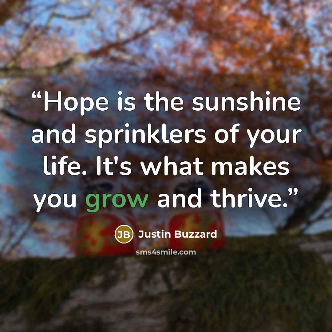“Hope is the sunshine and sprinklers of your life. It's what makes you grow and thrive.” quote by Justin Buzzard