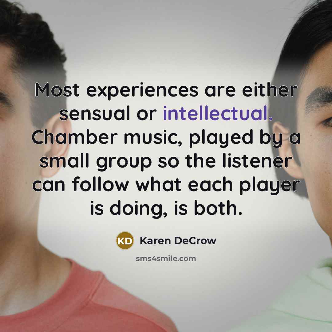 “Most experiences are either sensual or intellectual. Chamber music, played by a small group so the listener can follow what each player is doing, is both.” quote by Karen DeCrow
