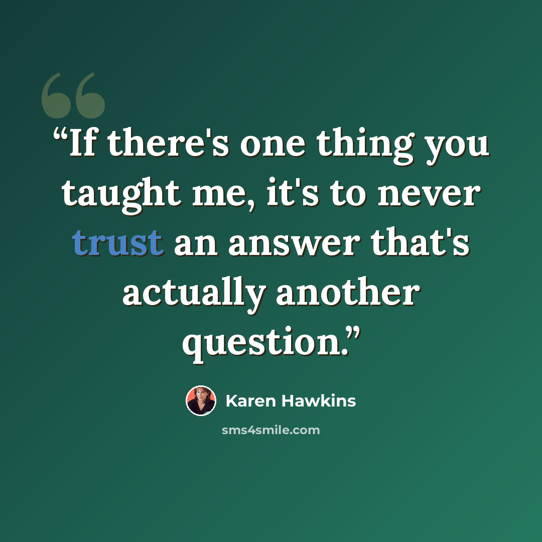 “If there's one thing you taught me, it's to never trust an answer that's actually another question.” quote by Karen Hawkins