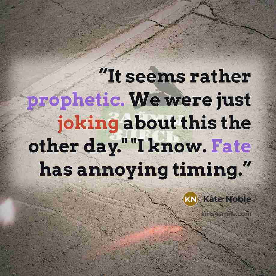 “It seems rather prophetic. We were just joking about this the other day." "I know. Fate has annoying timing.” quote by Kate Noble
