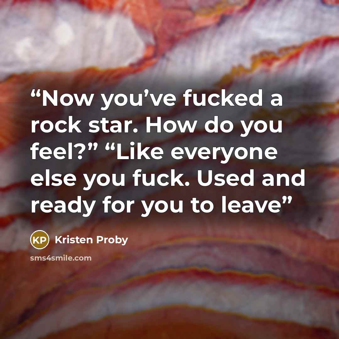 “Now you’ve fucked a rock star. How do you feel?” “Like everyone else you fuck. Used and ready for you to leave” quote by Kristen Proby
