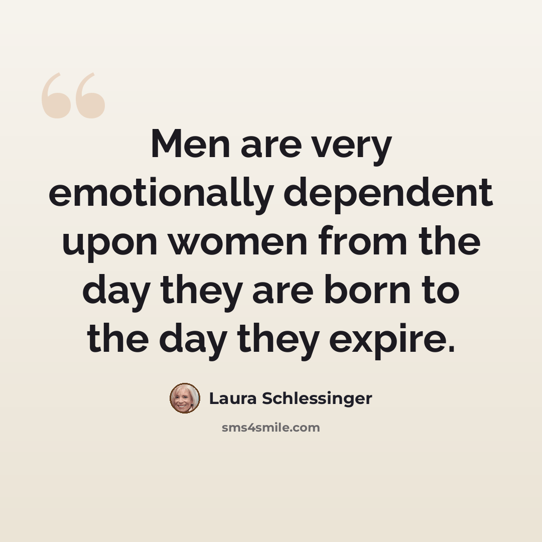 “Men are very emotionally dependent upon women from the day they are born to the day they expire.” quote by Laura Schlessinger