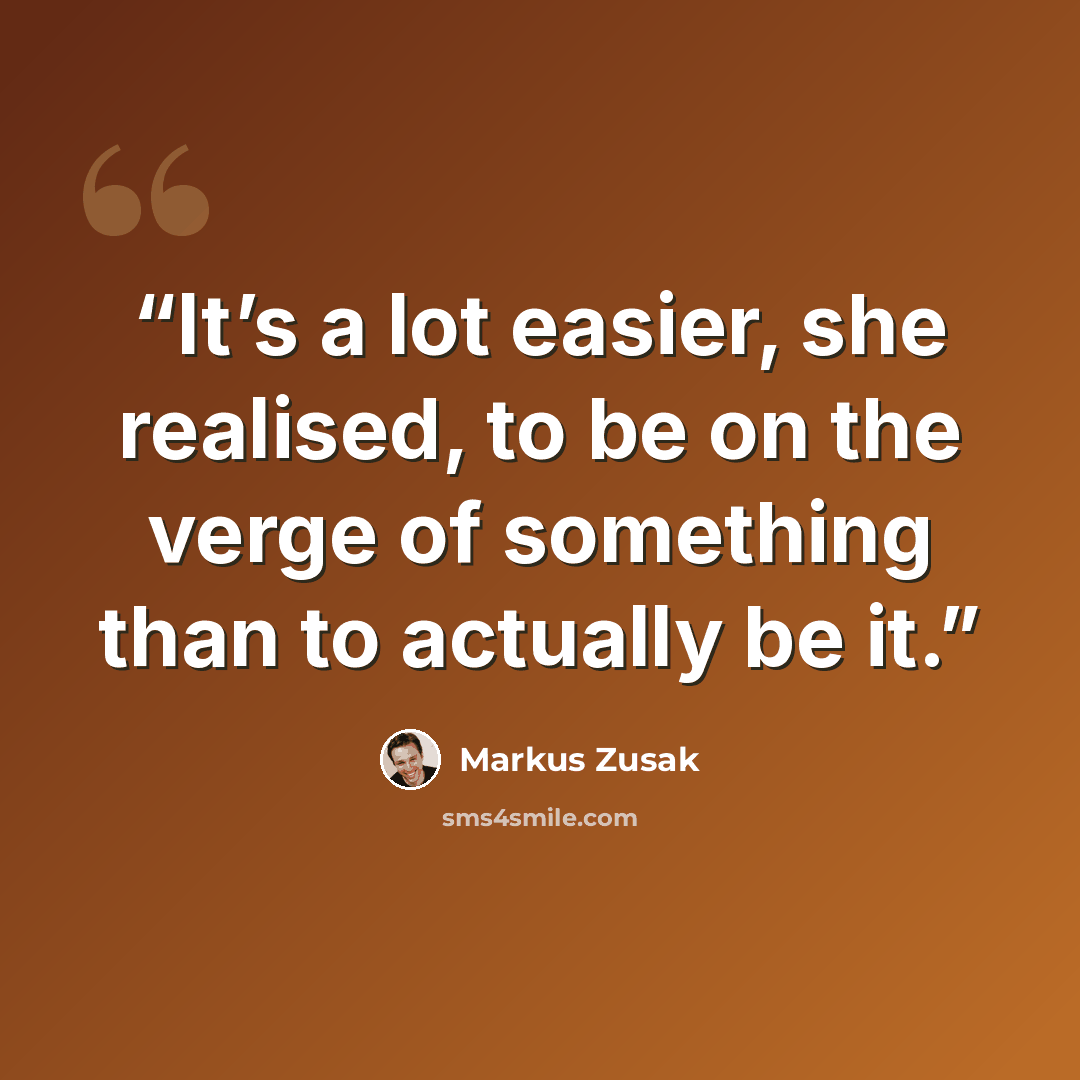 “It’s a lot easier, she realised, to be on the verge of something than to actually be it.” quote by Markus Zusak