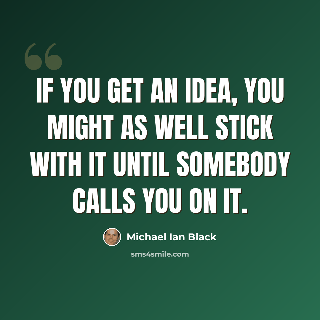 “If you get an idea, you might as well stick with it until somebody calls you on it.” quote by Michael Ian Black