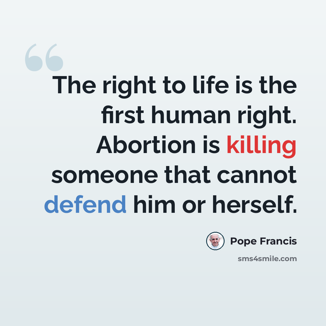 “The right to life is the first human right. Abortion is killing someone that cannot defend him or herself.” quote by Pope Francis