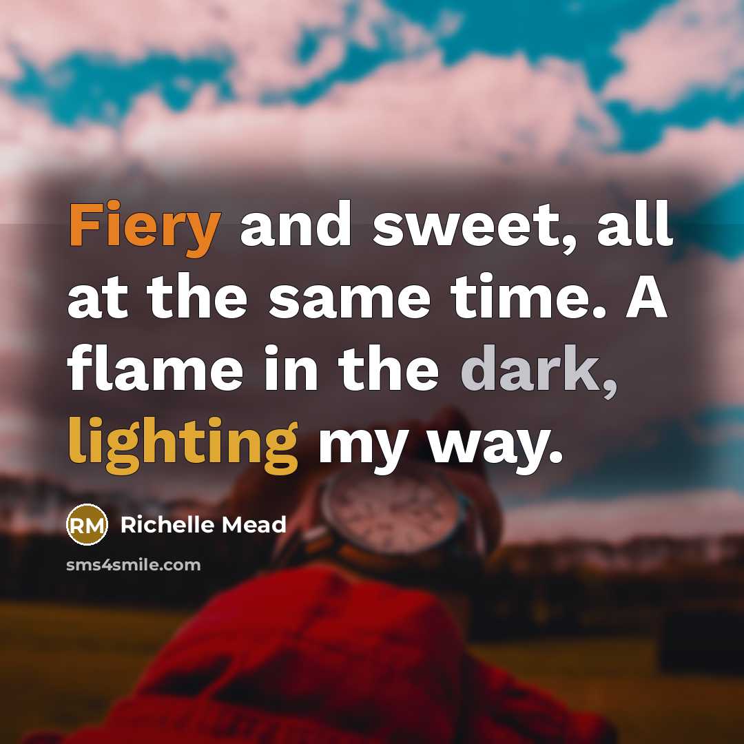 “Fiery and sweet, all at the same time. A flame in the dark, lighting my way.” quote by Richelle Mead