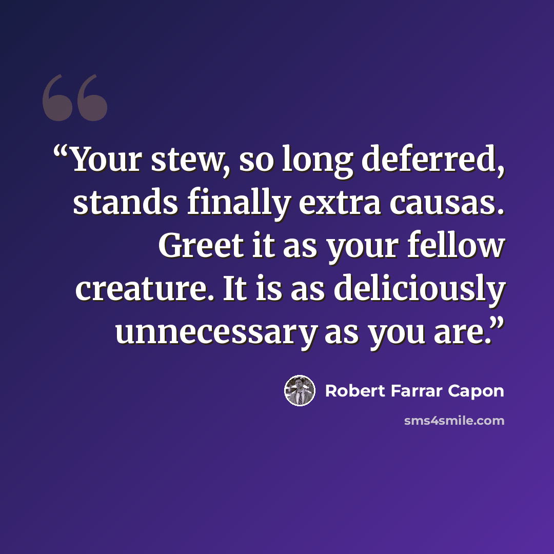 “Your stew, so long deferred, stands finally extra causas. Greet it as your fellow creature. It is as deliciously unnecessary as you are.” quote by Robert Farrar Capon