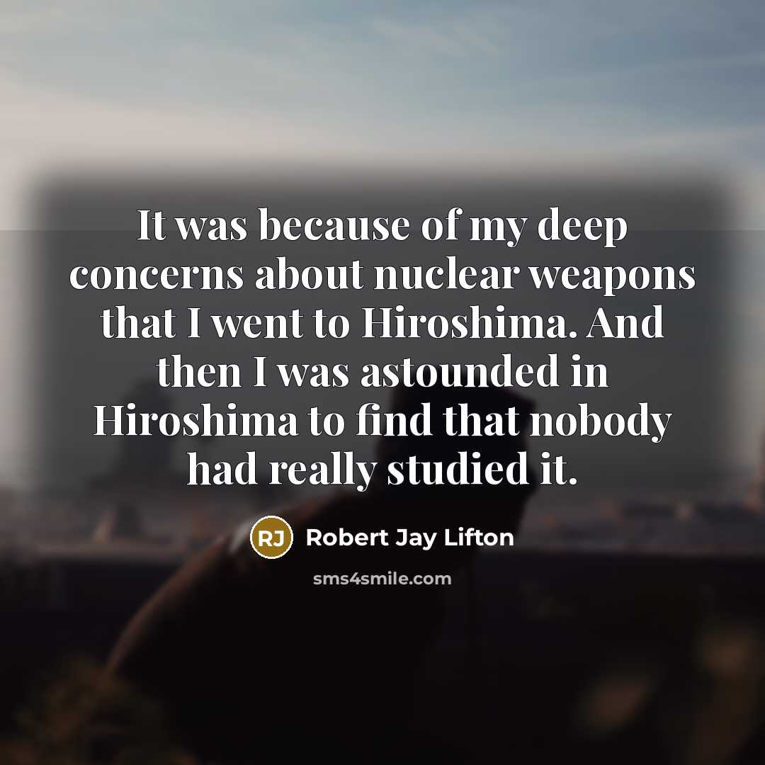 “It was because of my deep concerns about nuclear weapons that I went to Hiroshima. And then I was astounded in Hiroshima to find that nobody had really studied it.” quote by Robert Jay Lifton