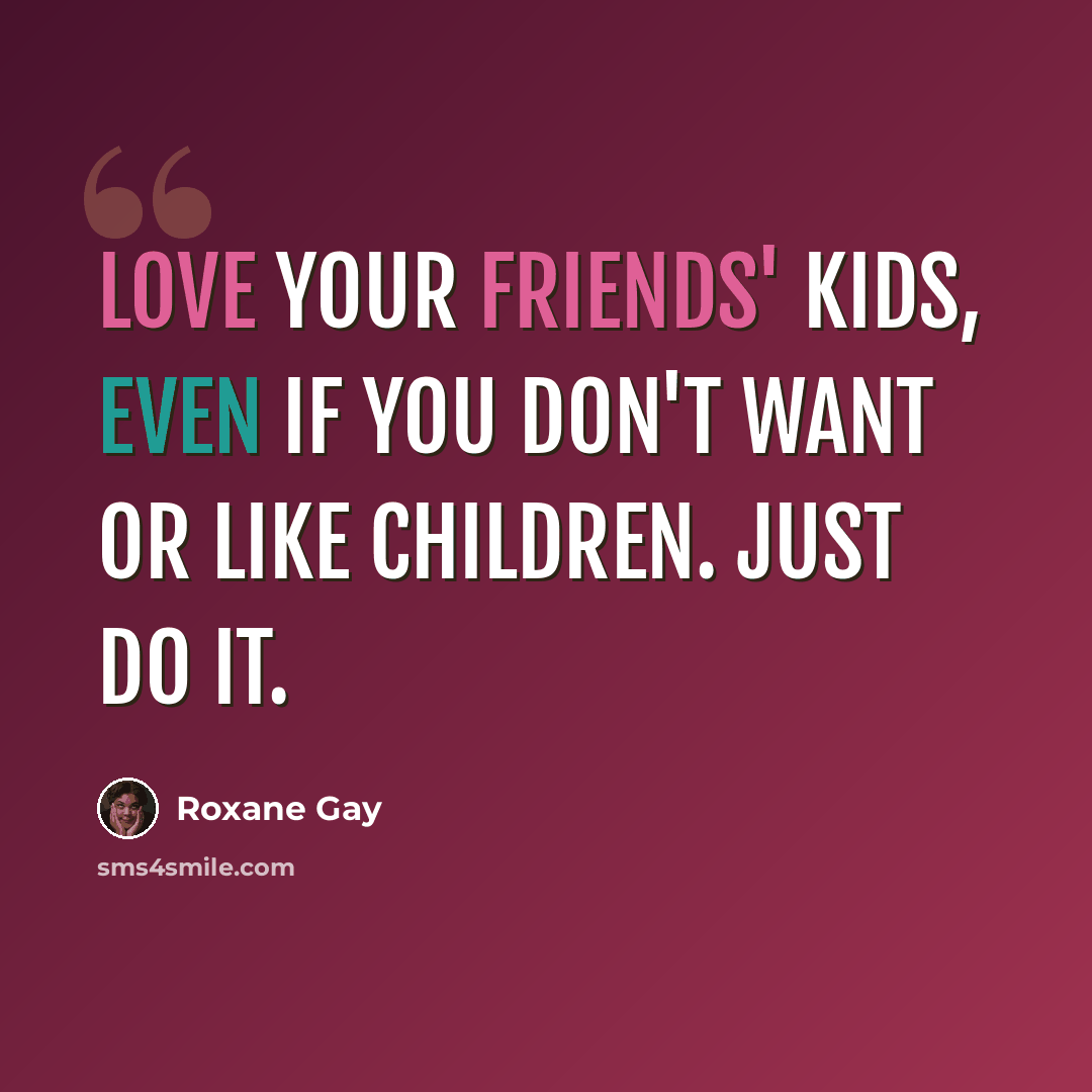 “Love your friends' kids, even if you don't want or like children. Just do it.” quote by Roxane Gay