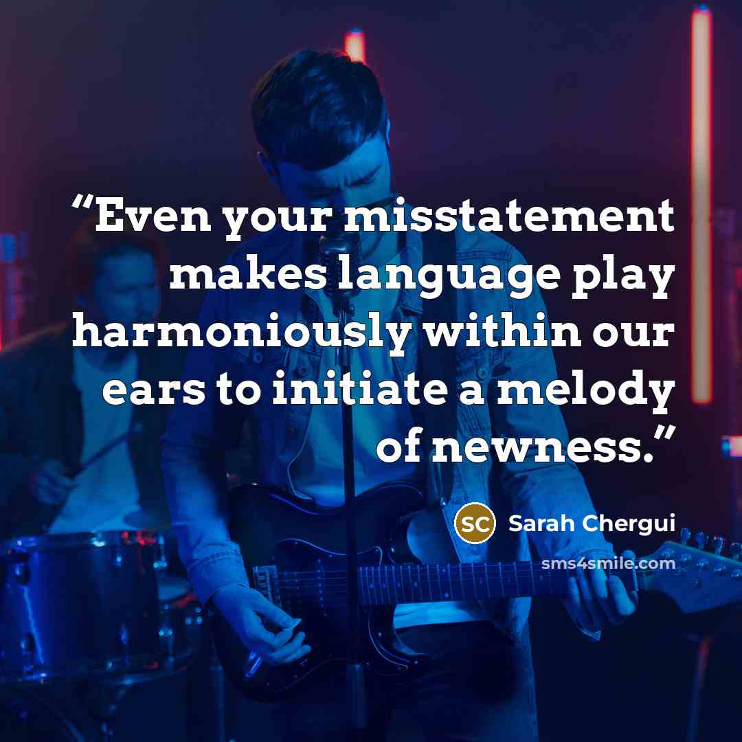 “Even your misstatement makes language play harmoniously within our ears to initiate a melody of newness.” quote by Sarah Chergui