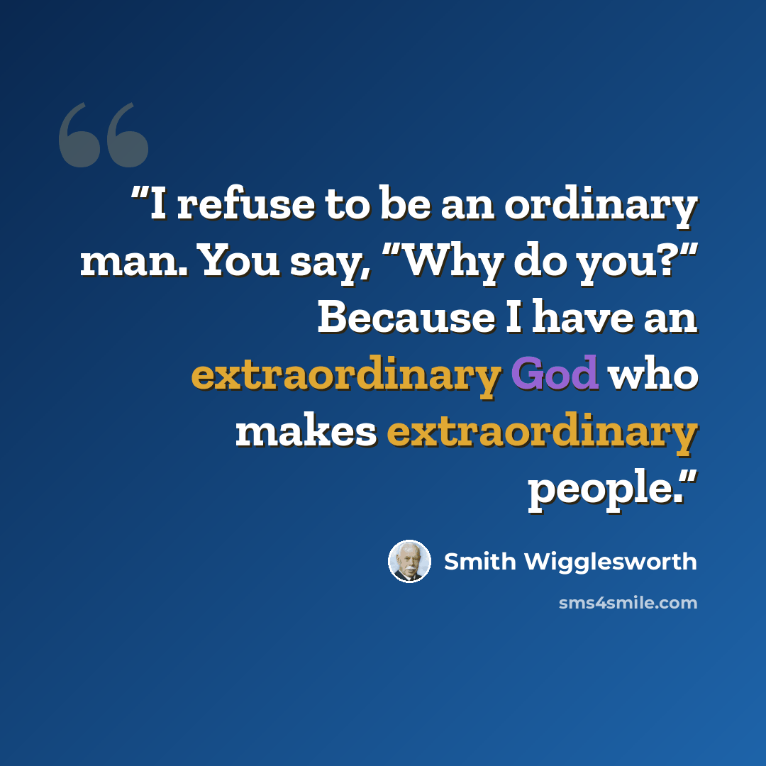 “I refuse to be an ordinary man. You say, “Why do you?” Because I have an extraordinary God who makes extraordinary people.” quote by Smith Wigglesworth