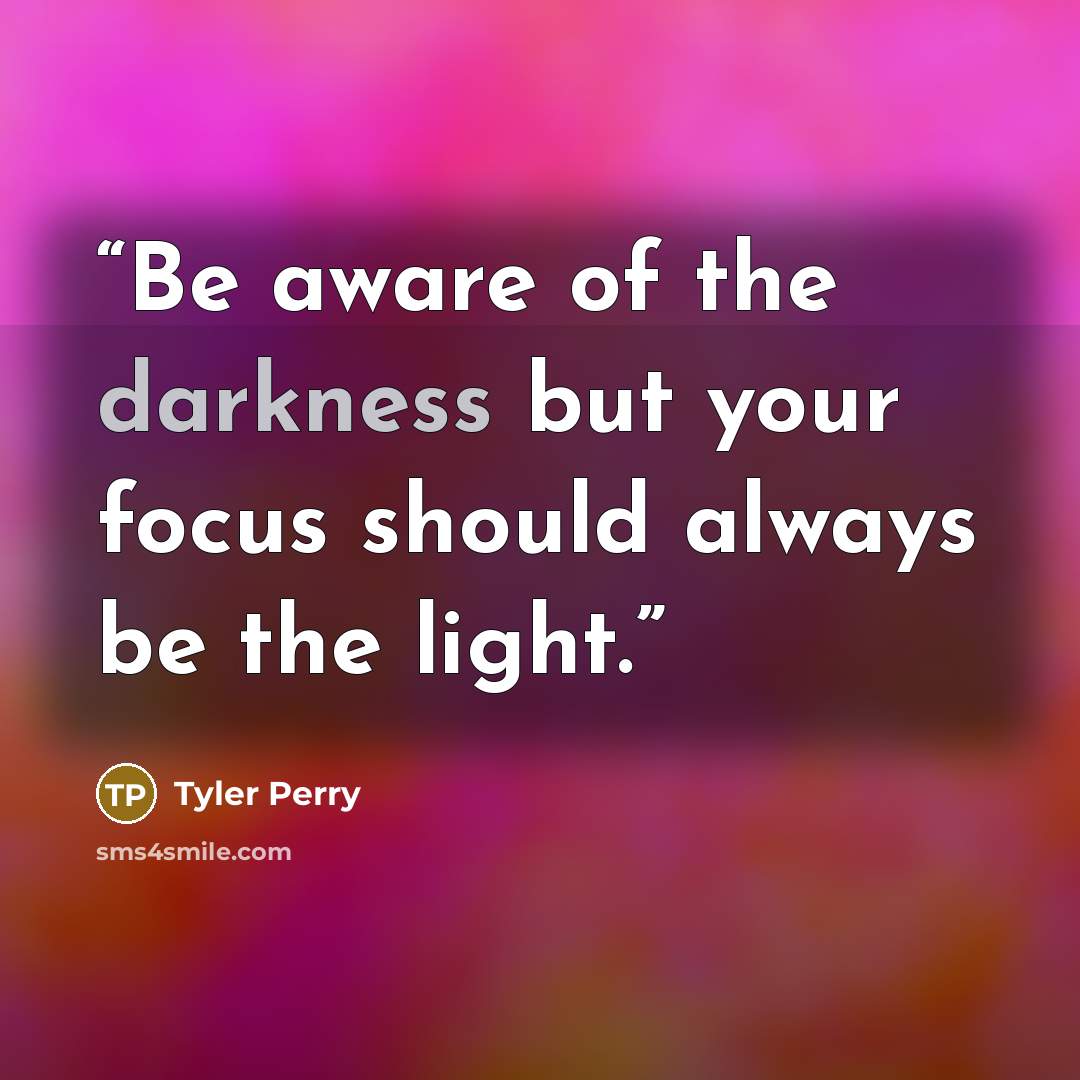 “Be aware of the darkness but your focus should always be the light.” quote by Tyler Perry