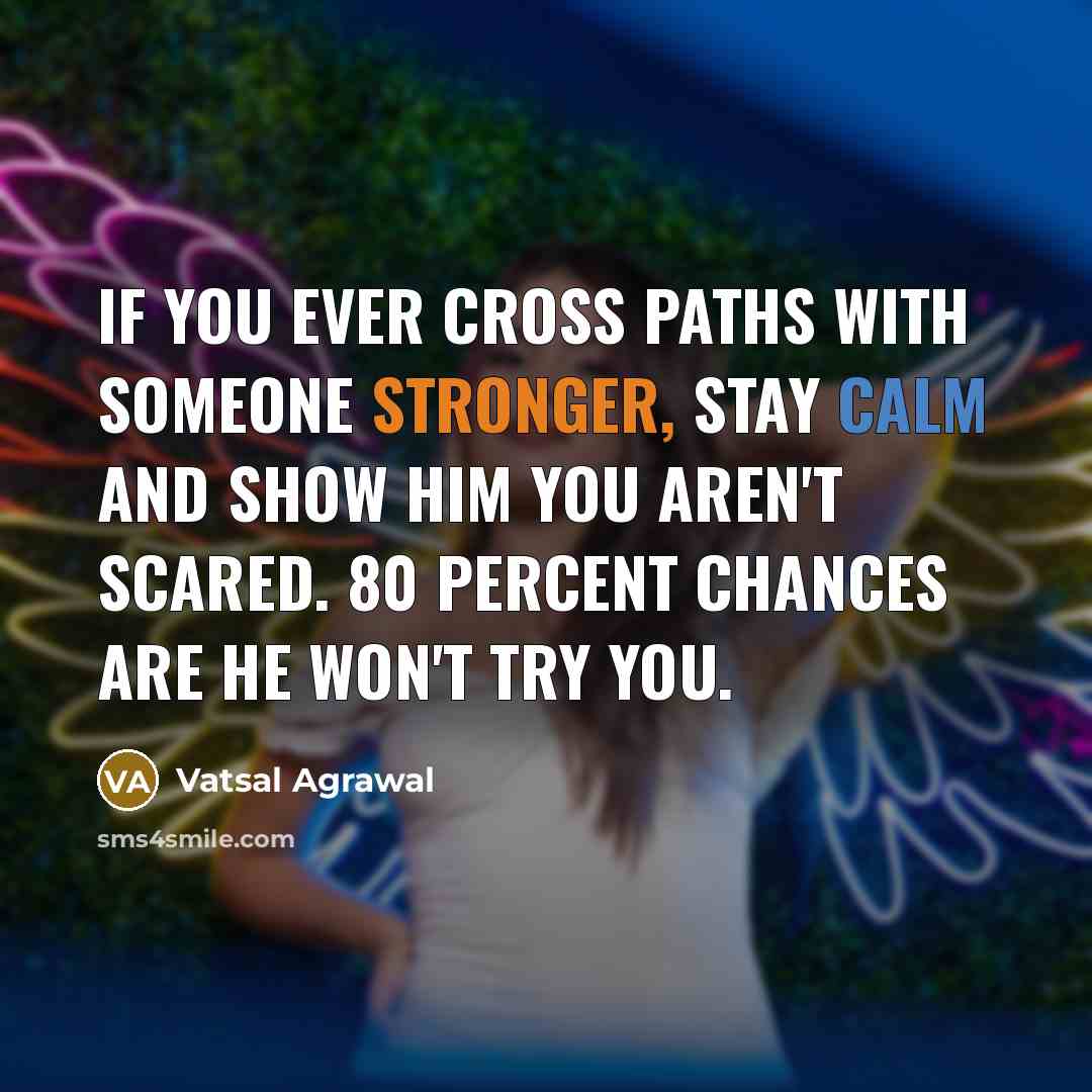 “If you ever cross paths with someone stronger, stay calm and show him you aren't scared. 80 percent chances are he won't try you.” quote by Vatsal Agrawal