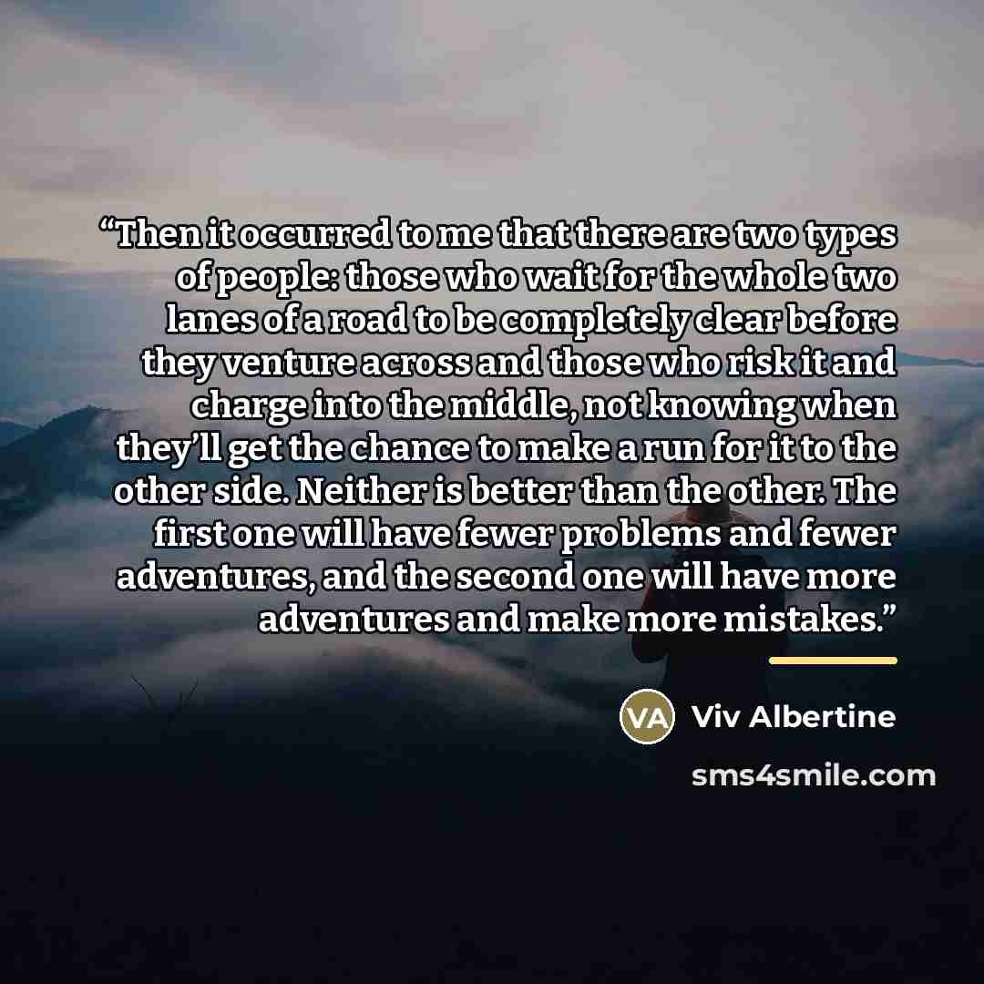 “Then it occurred to me that there are two types of people: those who wait for the whole two lanes of a road to be completely clear before they venture across and those who risk it and charge into the middle, not knowing when they’ll get the chance to make a run for it to the other side. Neither is…” quote by Viv Albertine