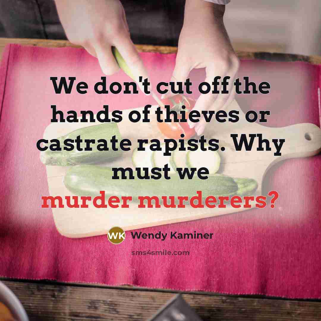 “We don't cut off the hands of thieves or castrate rapists. Why must we murder murderers?” quote by Wendy Kaminer