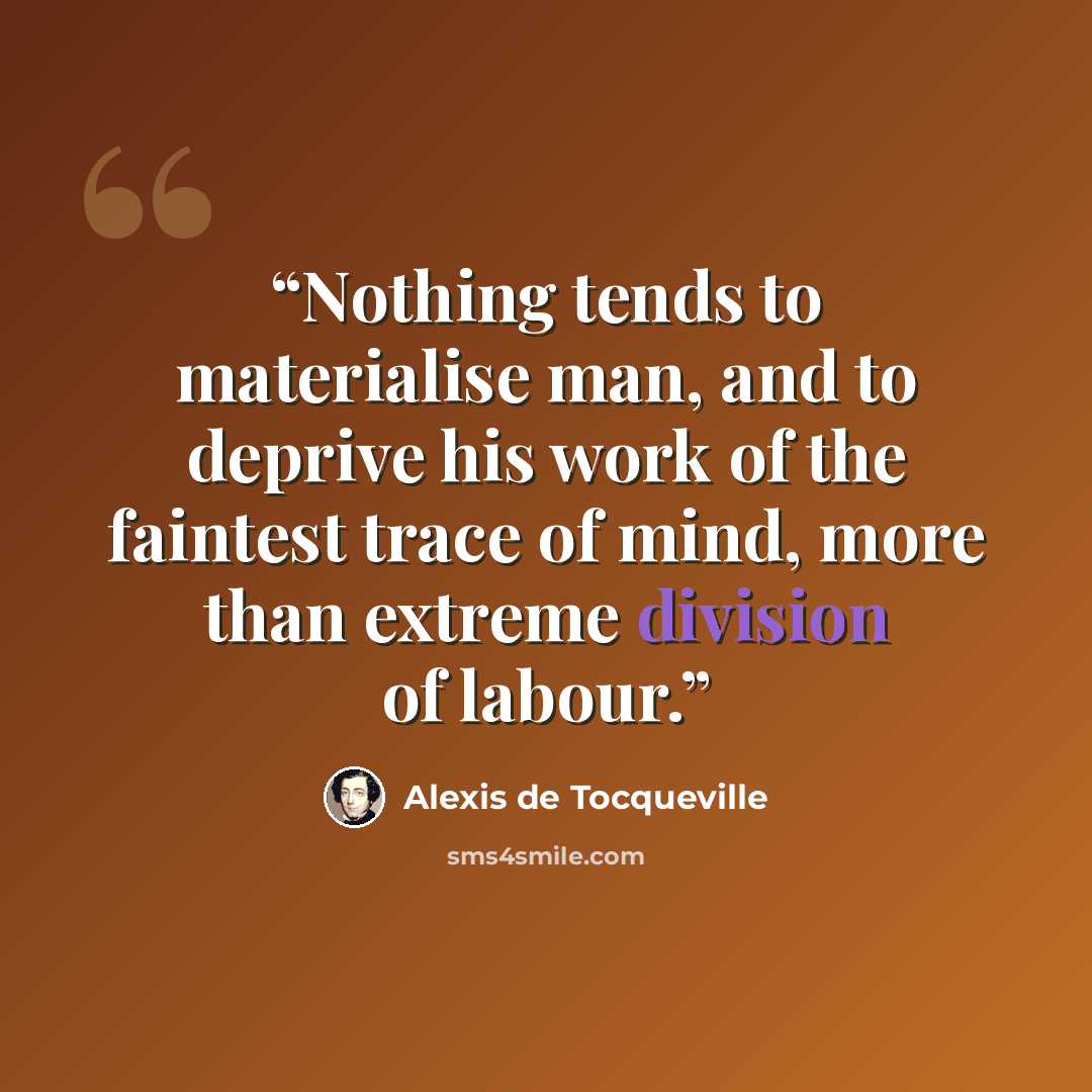 “Nothing tends to materialise man, and to deprive his work of the faintest trace of mind, more than extreme division of labour.” quote by Alexis de Tocqueville