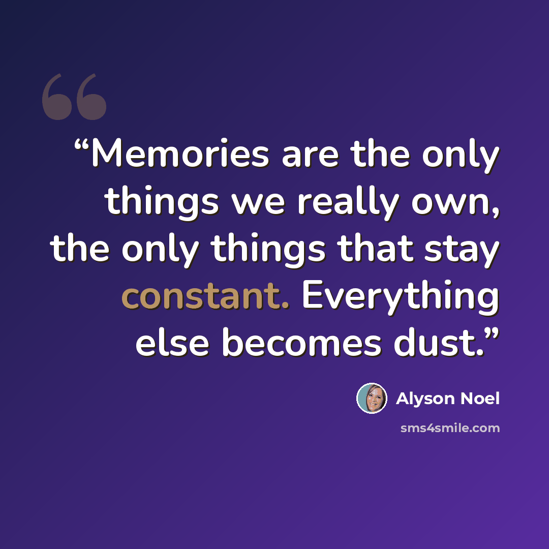“Memories are the only things we really own, the only things that stay constant. Everything else becomes dust.” quote by Alyson Noel