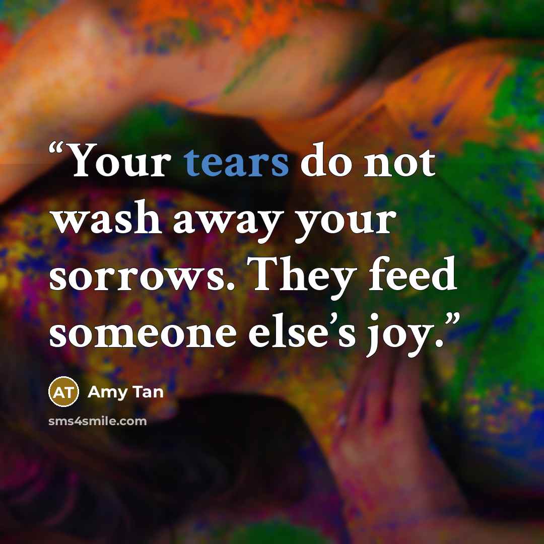 “Your tears do not wash away your sorrows. They feed someone else’s joy.” quote by Amy Tan