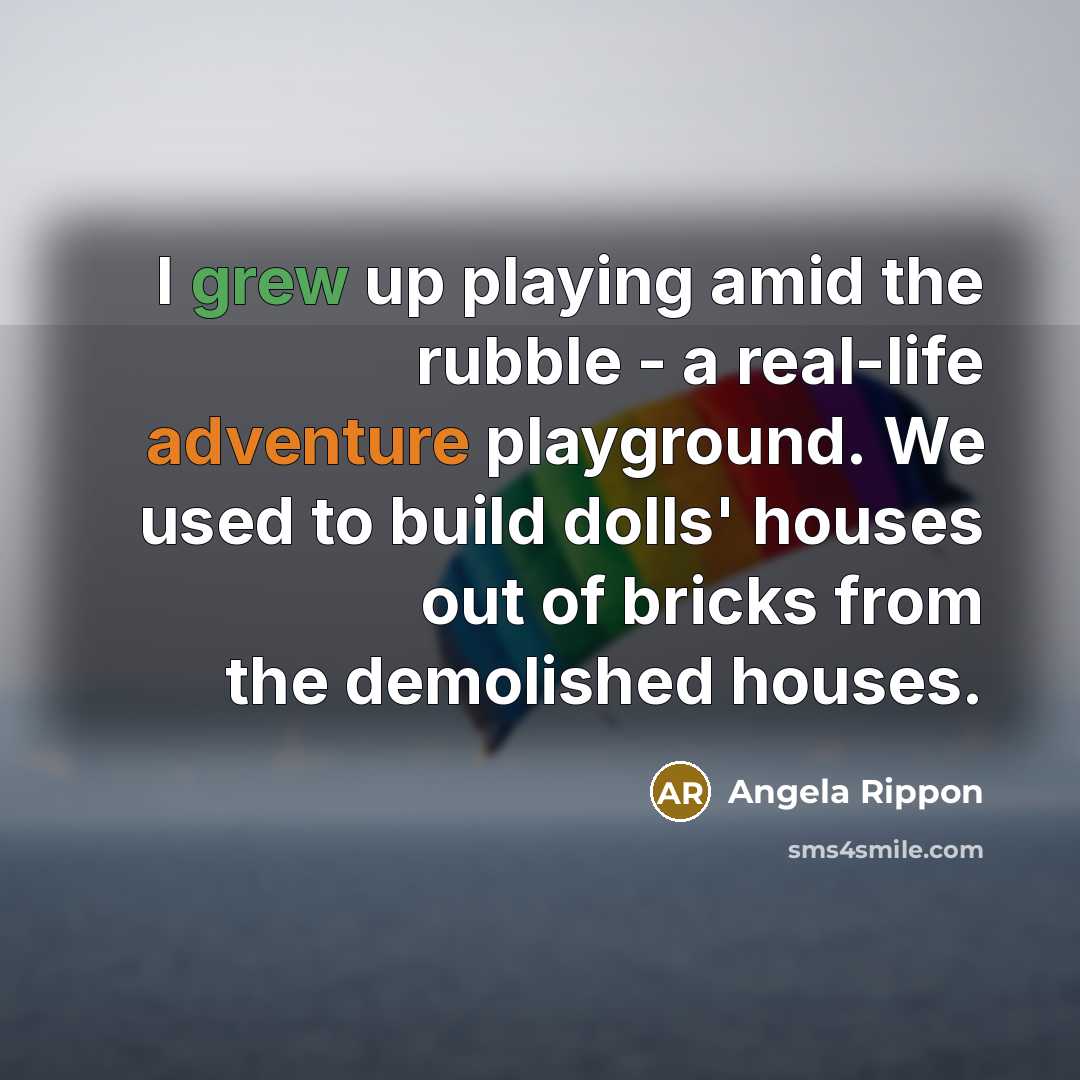 “I grew up playing amid the rubble - a real-life adventure playground. We used to build dolls' houses out of bricks from the demolished houses.” quote by Angela Rippon