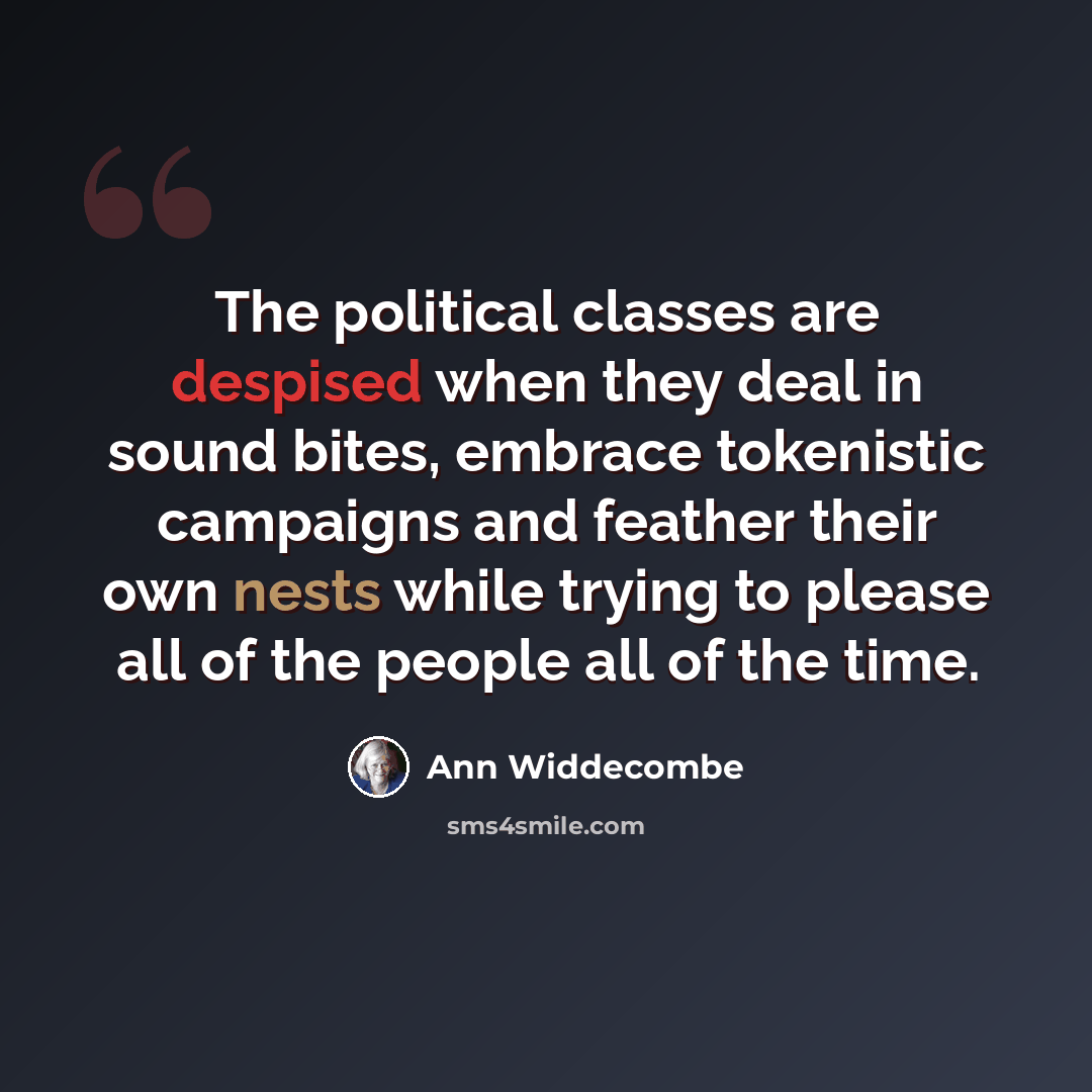 “The political classes are despised when they deal in sound bites, embrace tokenistic campaigns and feather their own nests while trying to please all of the people all of the time.” quote by Ann Widdecombe