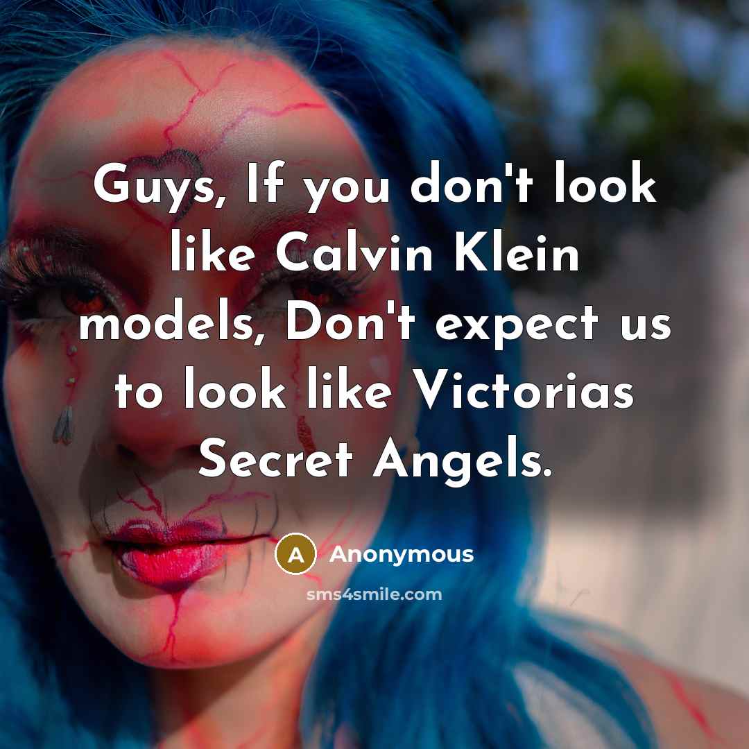 “Guys, If you don't look like Calvin Klein models, Don't expect us to look like Victorias Secret Angels.” quote by Anonymous