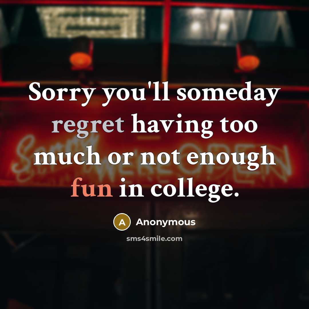 “Sorry you'll someday regret having too much or not enough fun in college.” quote by Anonymous