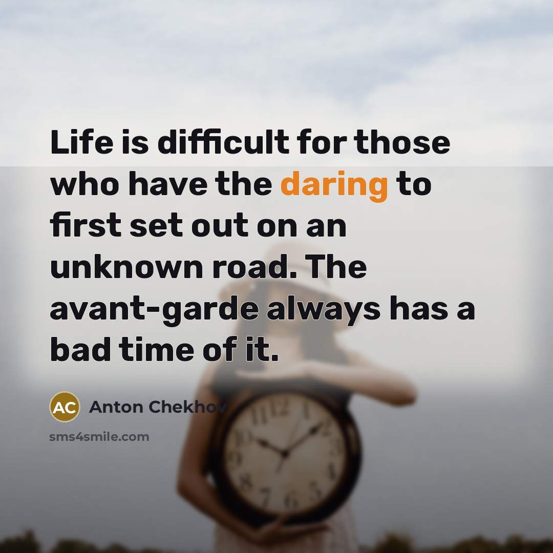 “Life is difficult for those who have the daring to first set out on an unknown road. The avant-garde always has a bad time of it.” quote by Anton Chekhov