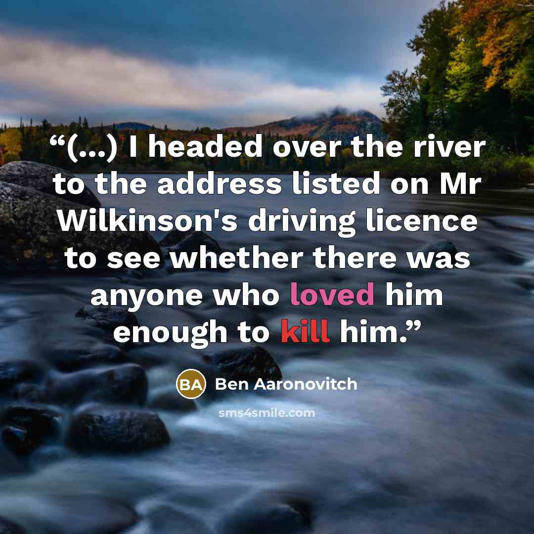 “(...) I headed over the river to the address listed on Mr Wilkinson's driving licence to see whether there was anyone who loved him enough to kill him.” quote by Ben Aaronovitch