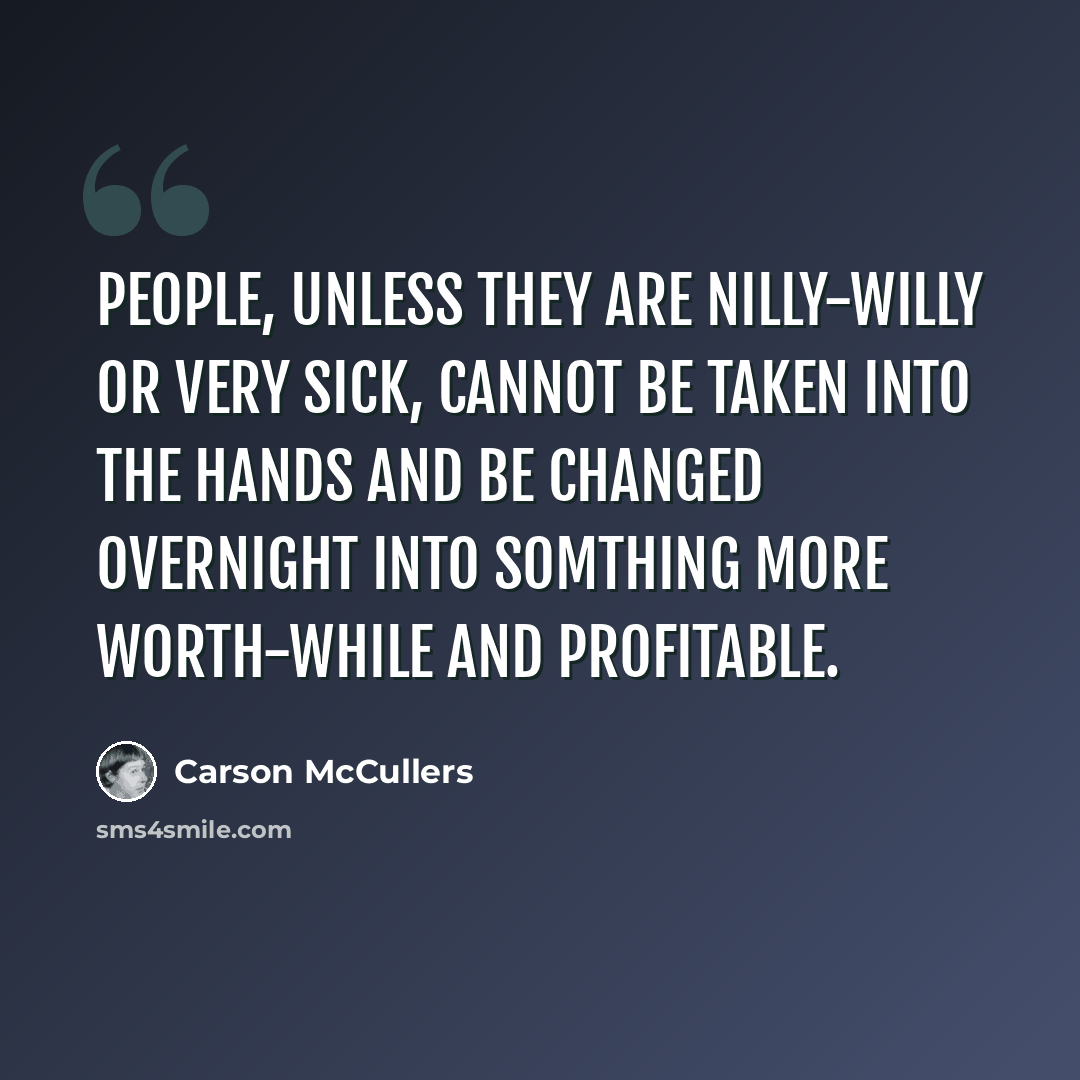 “People, unless they are nilly-willy or very sick, cannot be taken into the hands and be changed overnight into somthing more worth-while and profitable.” quote by Carson McCullers