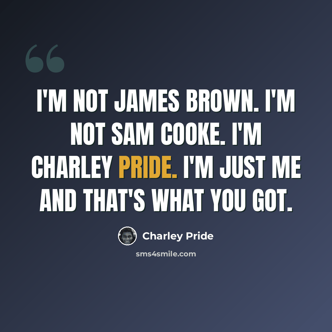 “I'm not James Brown. I'm not Sam Cooke. I'm Charley Pride. I'm just me and that's what you got.” quote by Charley Pride