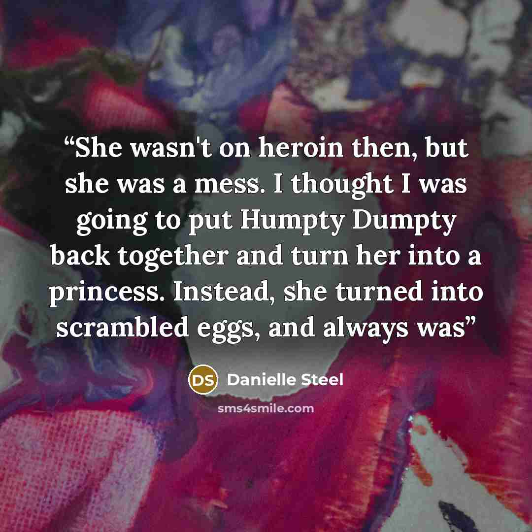 “She wasn't on heroin then, but she was a mess. I thought I was going to put Humpty Dumpty back together and turn her into a princess. Instead, she turned into scrambled eggs, and always was” quote by Danielle Steel