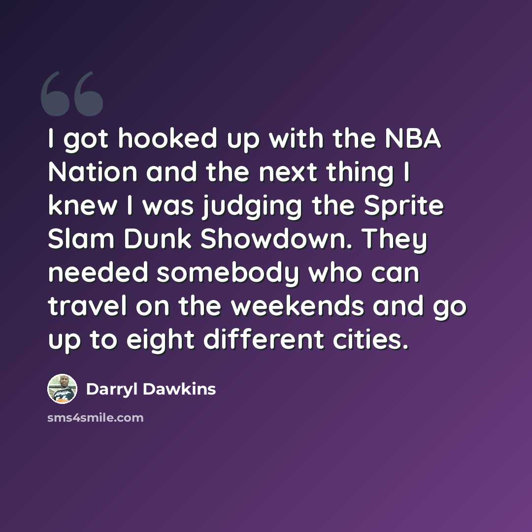“I got hooked up with the NBA Nation and the next thing I knew I was judging the Sprite Slam Dunk Showdown. They needed somebody who can travel on the weekends and go up to eight different cities.” quote by Darryl Dawkins