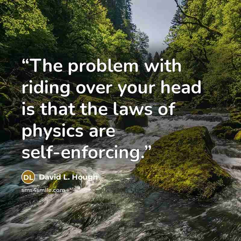 “The problem with riding over your head is that the laws of physics are self-enforcing.” quote by David L. Hough
