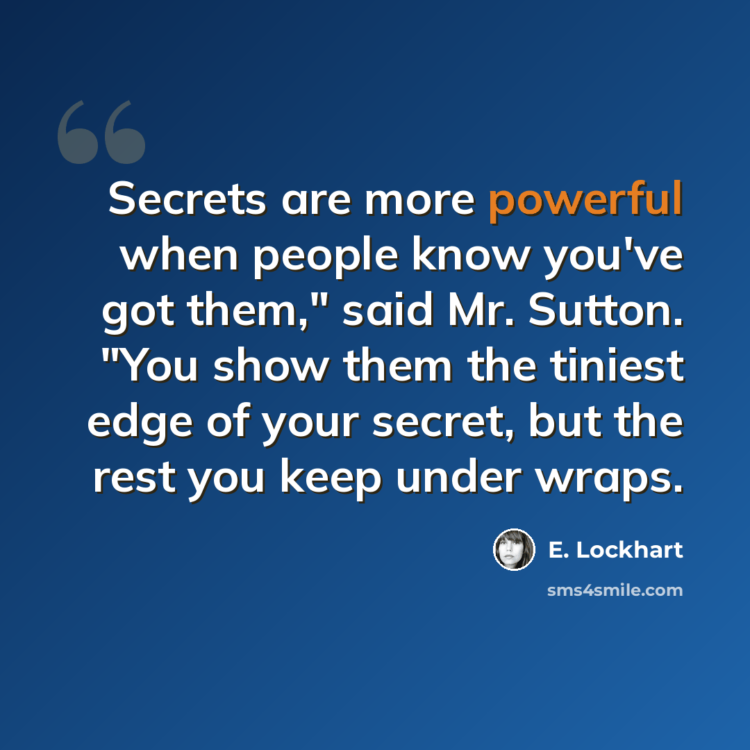 “Secrets are more powerful when people know you've got them," said Mr. Sutton. "You show them the tiniest edge of your secret, but the rest you keep under wraps.” quote by E. Lockhart