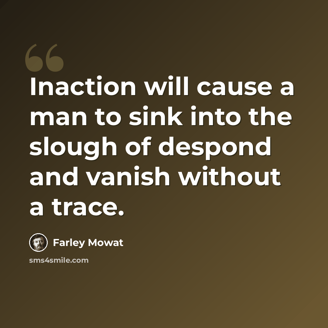 “Inaction will cause a man to sink into the slough of despond and vanish without a trace.” quote by Farley Mowat