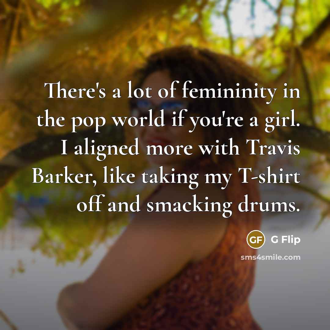“There's a lot of femininity in the pop world if you're a girl. I aligned more with Travis Barker, like taking my T-shirt off and smacking drums.” quote by G Flip