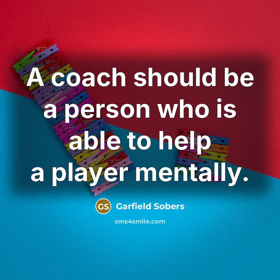 “A coach should be a person who is able to help a player mentally.” quote by Garfield Sobers