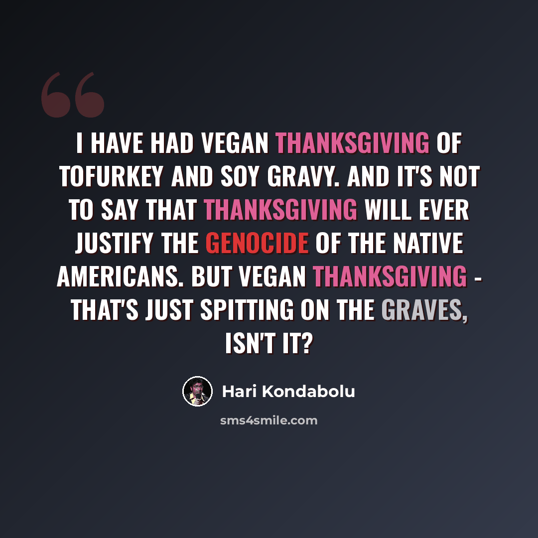 “I have had vegan Thanksgiving of tofurkey and soy gravy. And it's not to say that Thanksgiving will ever justify the genocide of the Native Americans. But vegan Thanksgiving - that's just spitting on the graves, isn't it?” quote by Hari Kondabolu