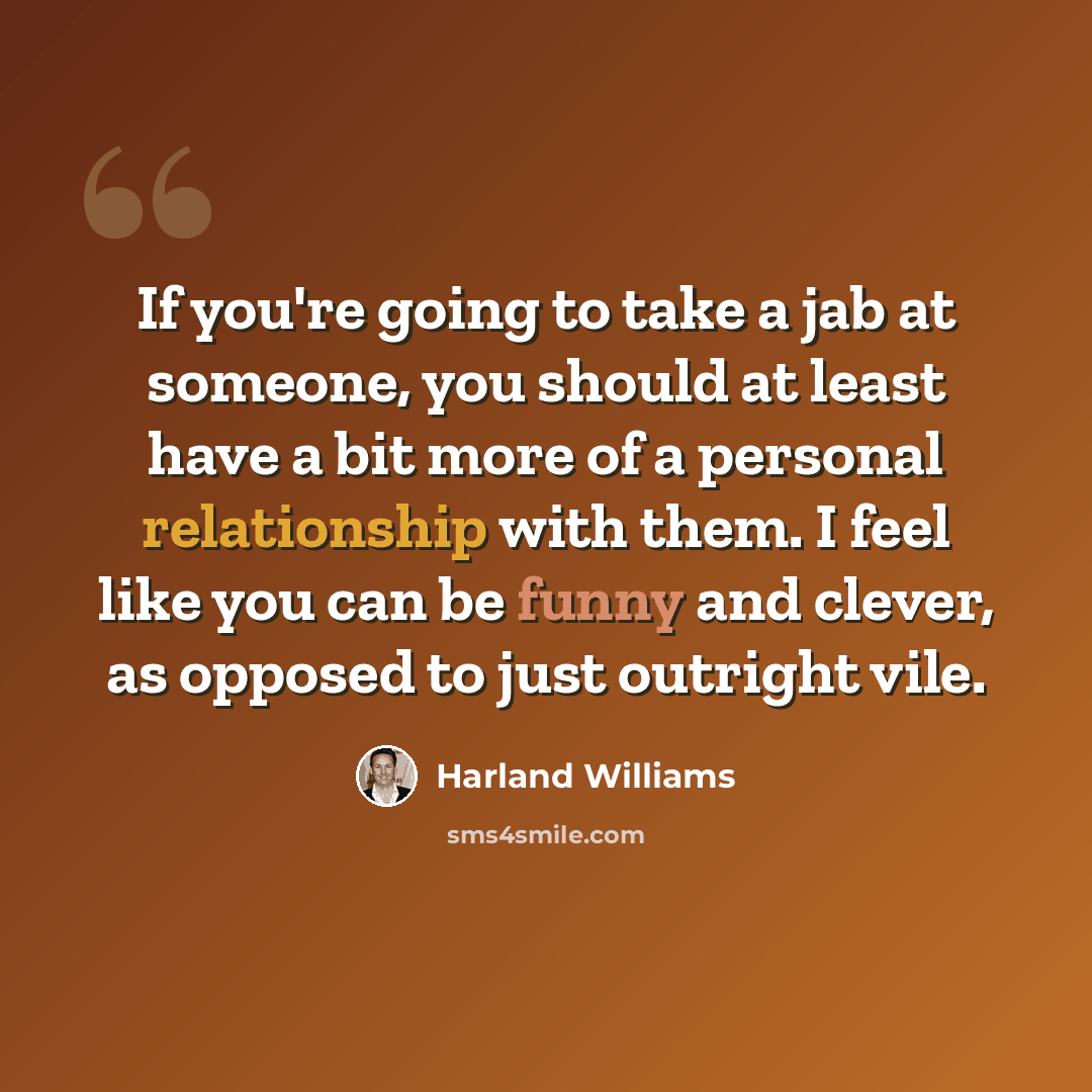 “If you're going to take a jab at someone, you should at least have a bit more of a personal relationship with them. I feel like you can be funny and clever, as opposed to just outright vile.” quote by Harland Williams