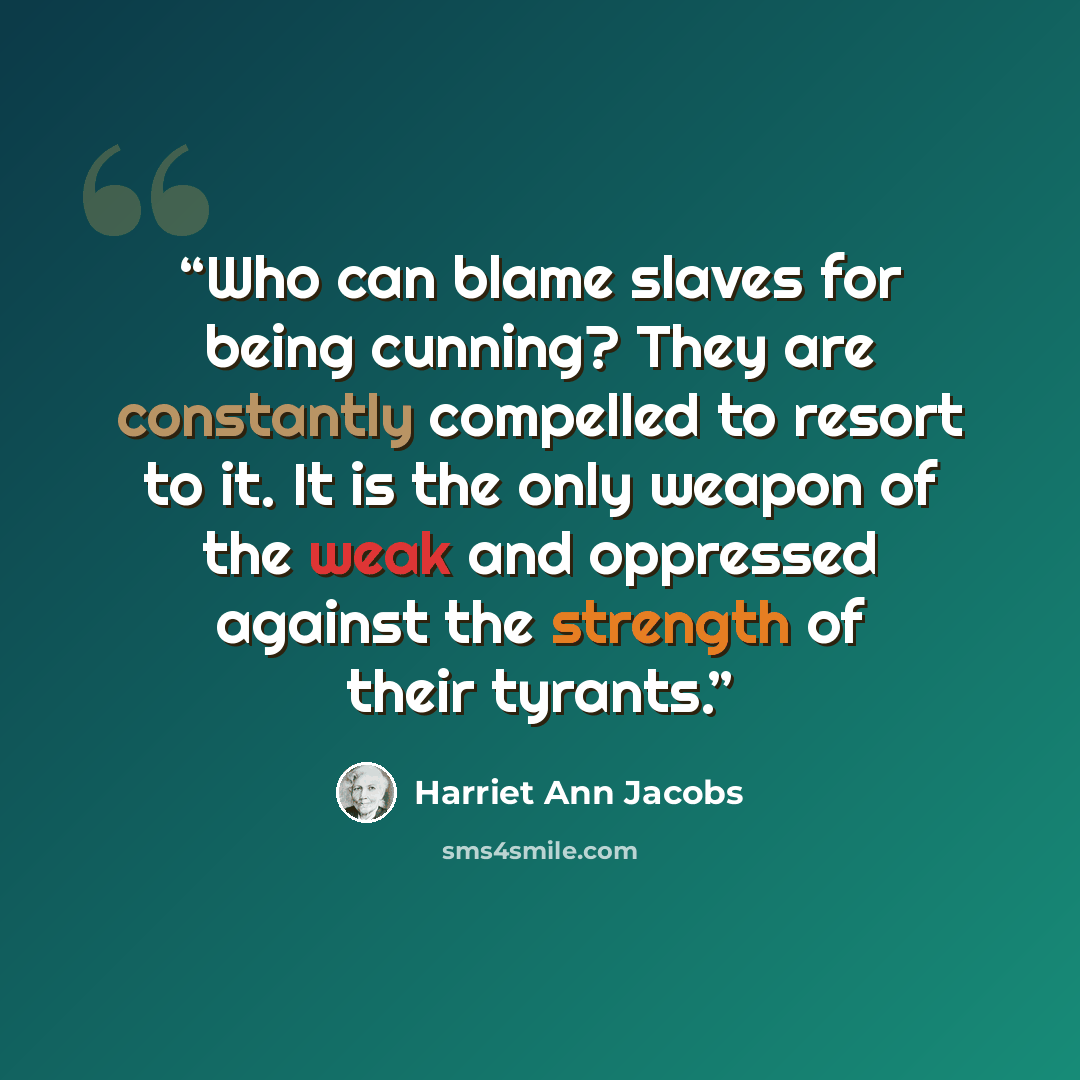 “Who can blame slaves for being cunning? They are constantly compelled to resort to it. It is the only weapon of the weak and oppressed against the strength of their tyrants.” quote by Harriet Ann Jacobs