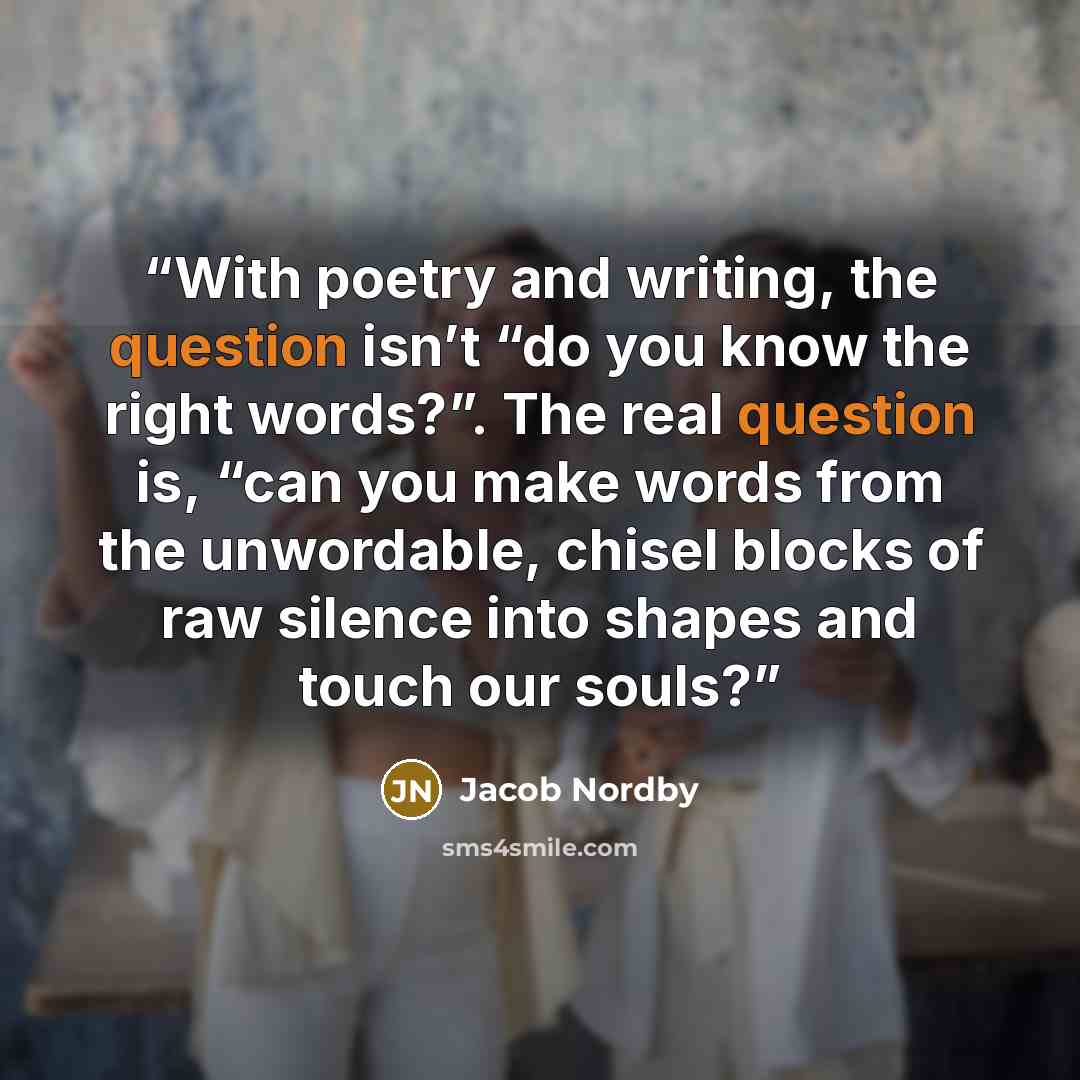 “With poetry and writing, the question isn’t “do you know the right words?”. The real question is, “can you make words from the unwordable, chisel blocks of raw silence into shapes and touch our souls?” quote by Jacob Nordby