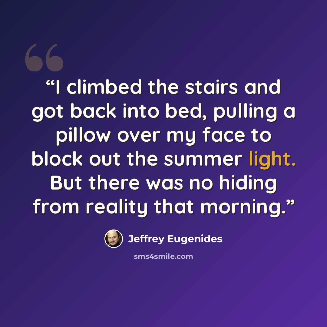 “I climbed the stairs and got back into bed, pulling a pillow over my face to block out the summer light. But there was no hiding from reality that morning.” quote by Jeffrey Eugenides