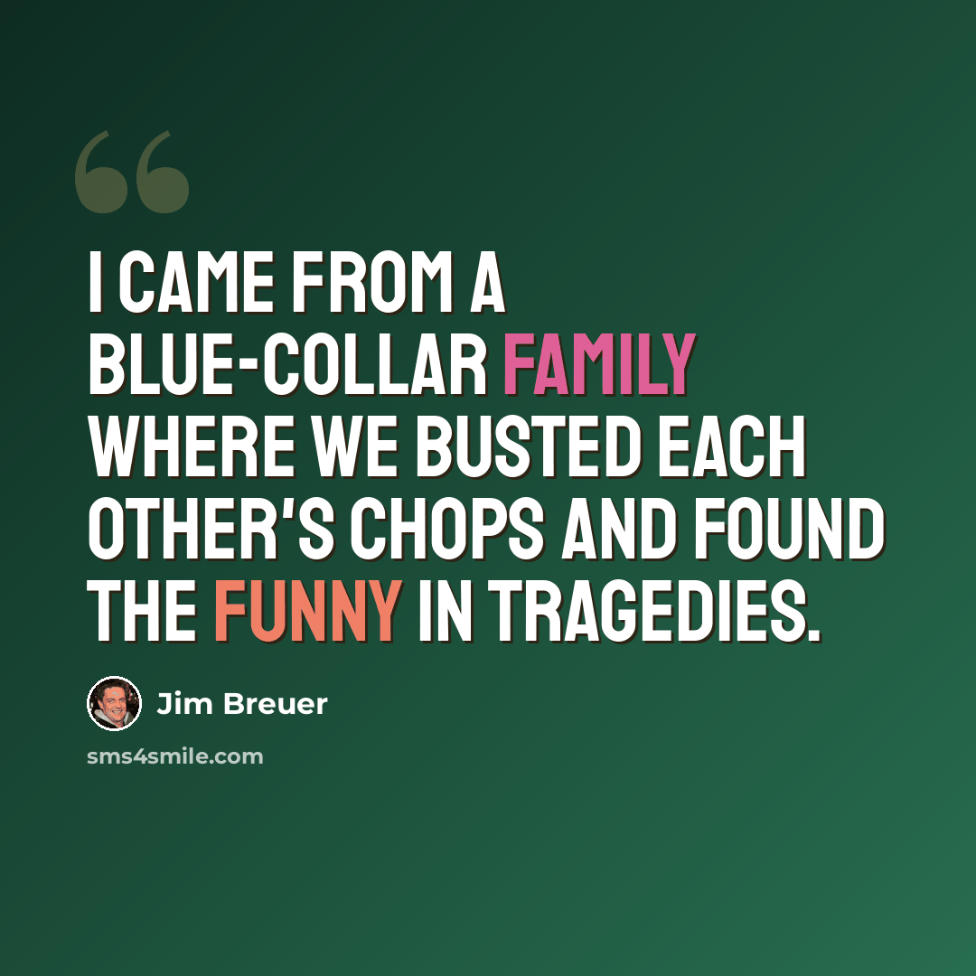 “I came from a blue-collar family where we busted each other's chops and found the funny in tragedies.” quote by Jim Breuer