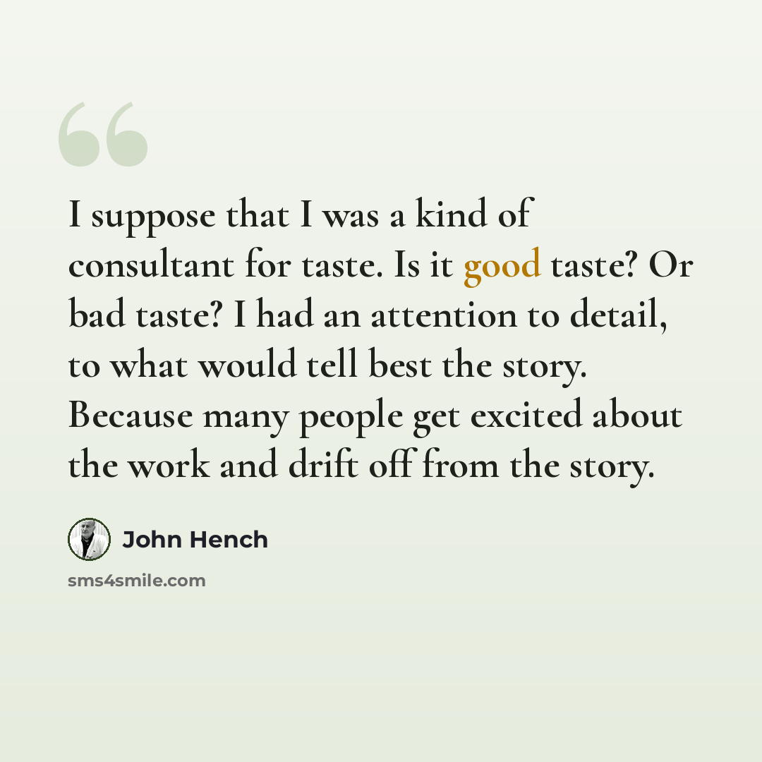 “I suppose that I was a kind of consultant for taste. Is it good taste? Or bad taste? I had an attention to detail, to what would tell best the story. Because many people get excited about the work and drift off from the story.” quote by John Hench