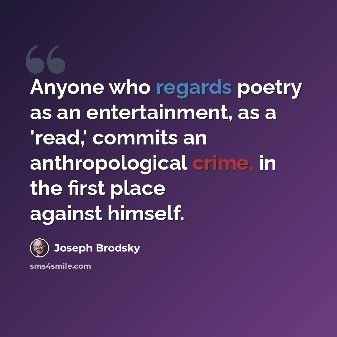 “Anyone who regards poetry as an entertainment, as a 'read,' commits an anthropological crime, in the first place against himself.” quote by Joseph Brodsky