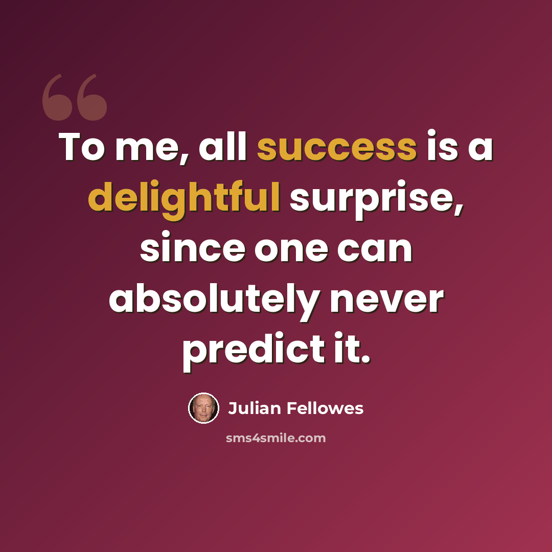 “To me, all success is a delightful surprise, since one can absolutely never predict it.” quote by Julian Fellowes