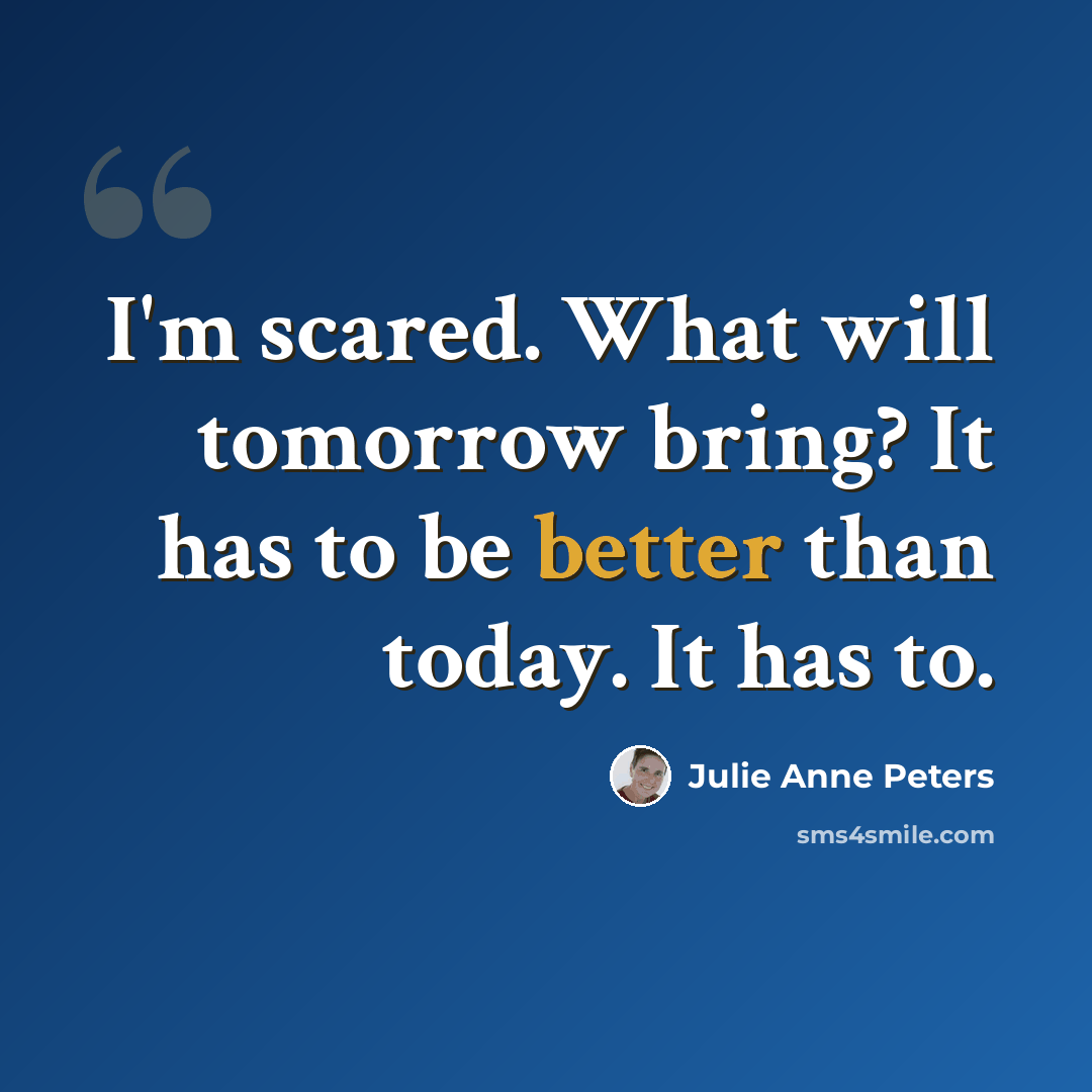 “I'm scared. What will tomorrow bring? It has to be better than today. It has to.” quote by Julie Anne Peters